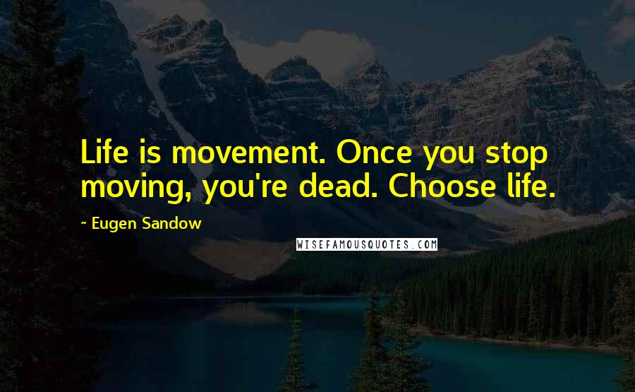 Eugen Sandow Quotes: Life is movement. Once you stop moving, you're dead. Choose life.