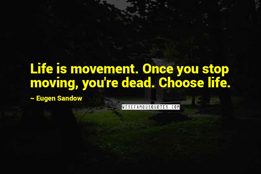 Eugen Sandow Quotes: Life is movement. Once you stop moving, you're dead. Choose life.