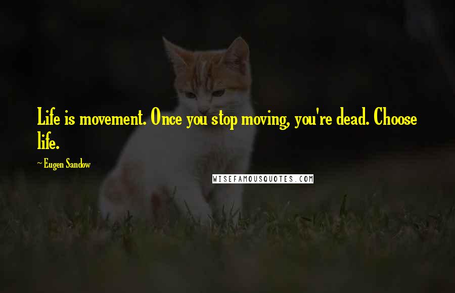Eugen Sandow Quotes: Life is movement. Once you stop moving, you're dead. Choose life.