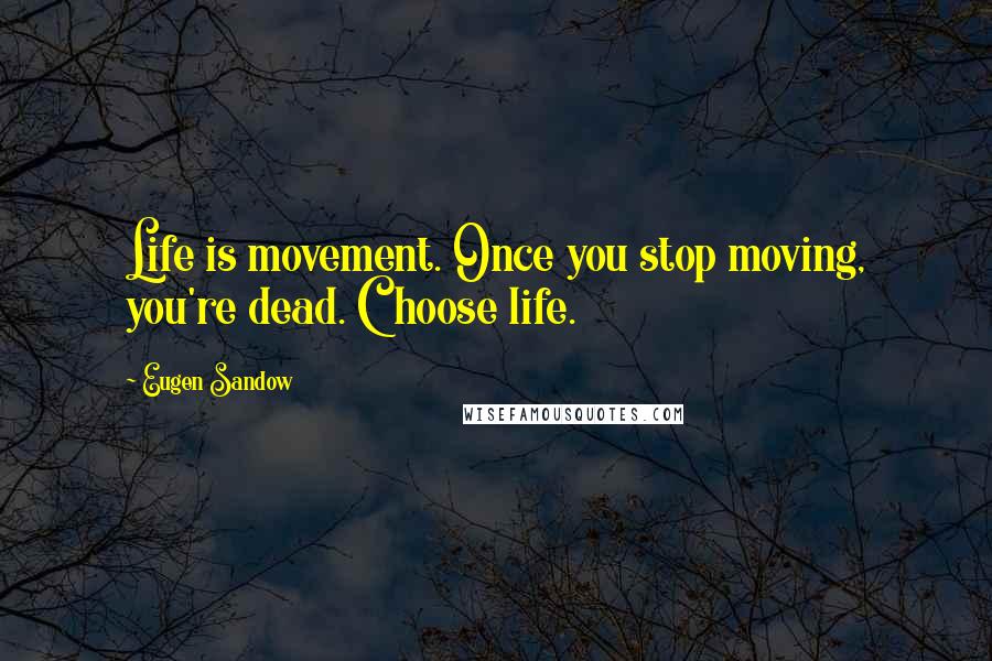Eugen Sandow Quotes: Life is movement. Once you stop moving, you're dead. Choose life.