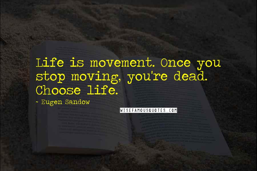 Eugen Sandow Quotes: Life is movement. Once you stop moving, you're dead. Choose life.