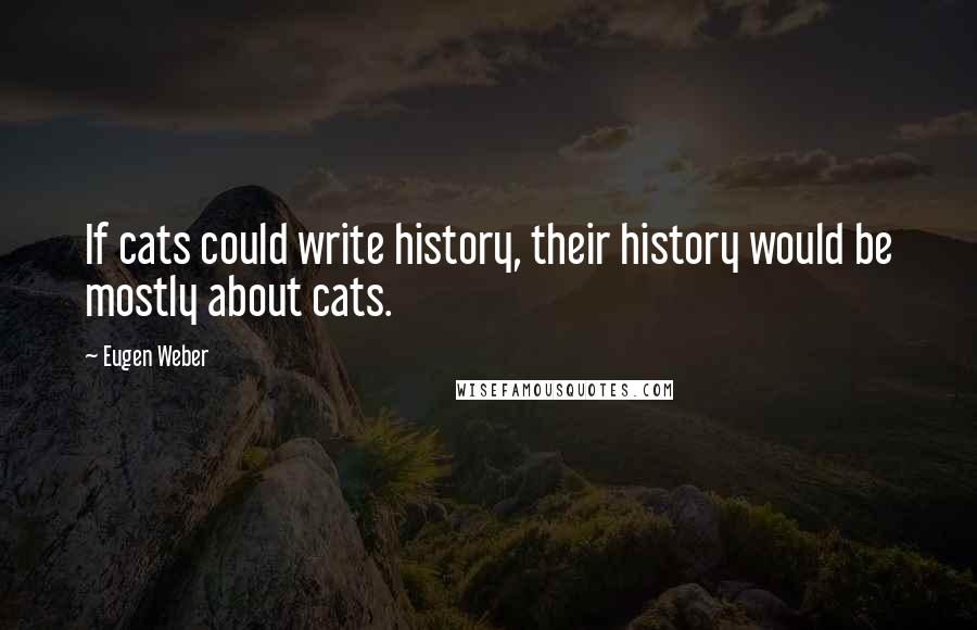 Eugen Weber Quotes: If cats could write history, their history would be mostly about cats.