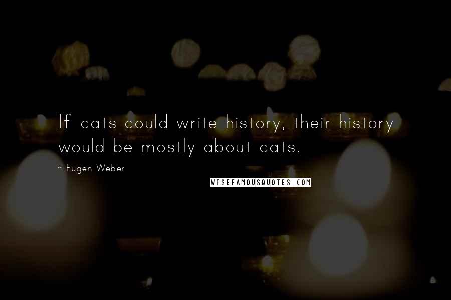 Eugen Weber Quotes: If cats could write history, their history would be mostly about cats.
