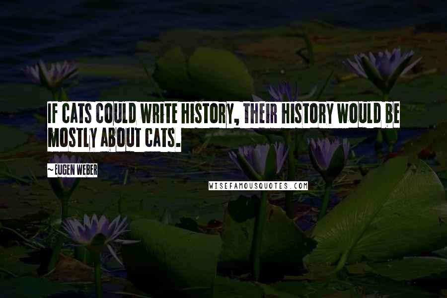 Eugen Weber Quotes: If cats could write history, their history would be mostly about cats.