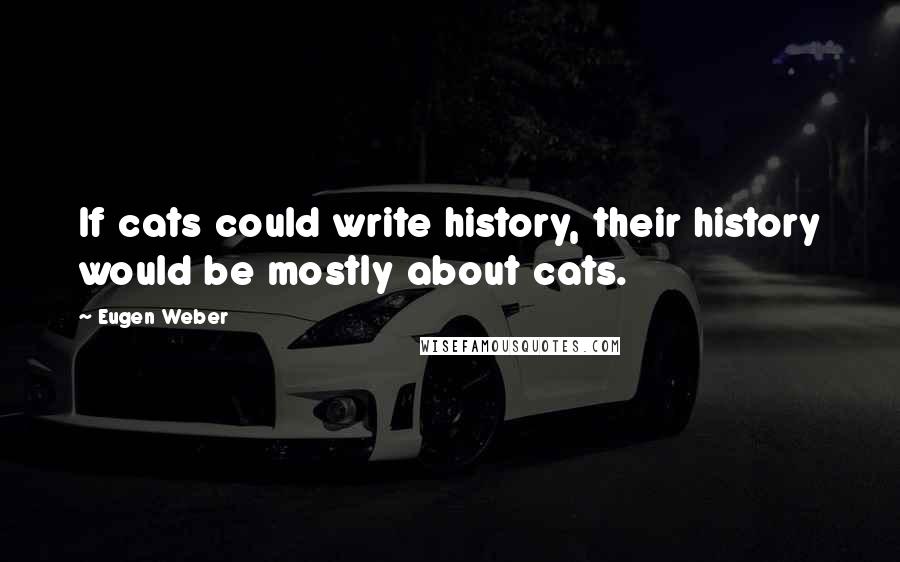 Eugen Weber Quotes: If cats could write history, their history would be mostly about cats.