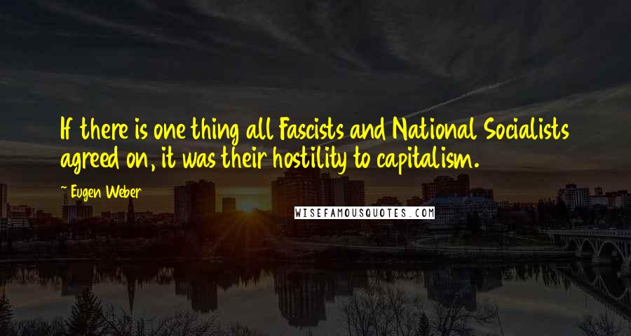 Eugen Weber Quotes: If there is one thing all Fascists and National Socialists agreed on, it was their hostility to capitalism.