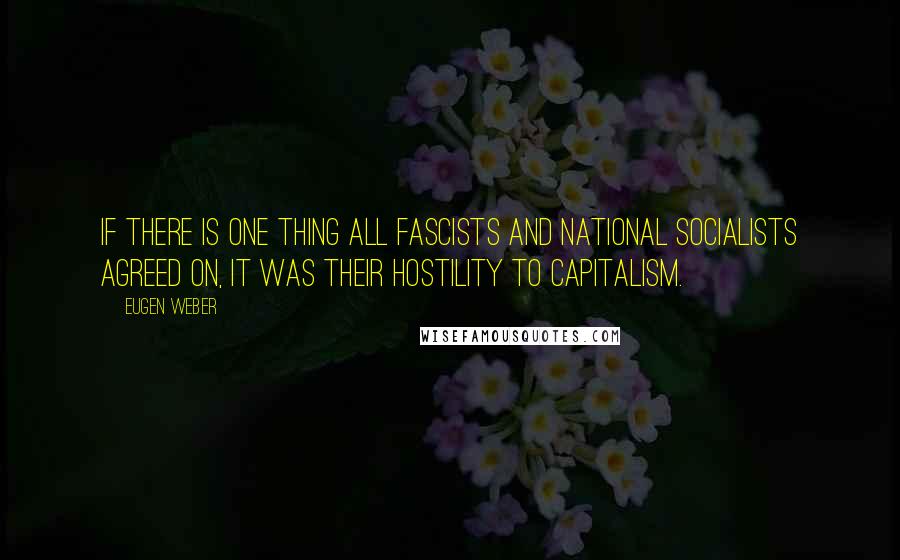 Eugen Weber Quotes: If there is one thing all Fascists and National Socialists agreed on, it was their hostility to capitalism.