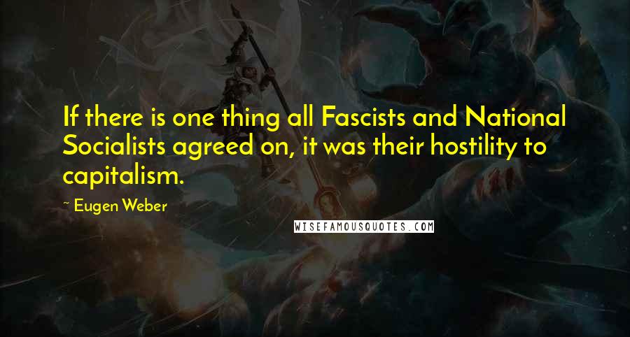 Eugen Weber Quotes: If there is one thing all Fascists and National Socialists agreed on, it was their hostility to capitalism.