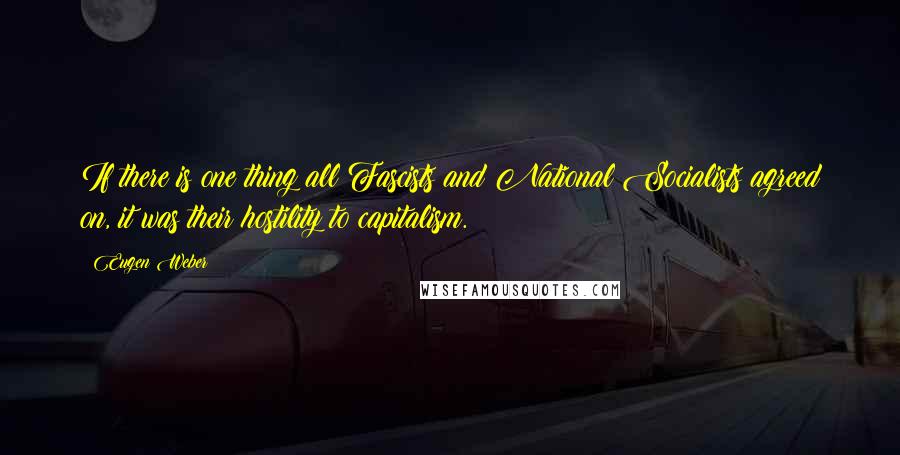 Eugen Weber Quotes: If there is one thing all Fascists and National Socialists agreed on, it was their hostility to capitalism.