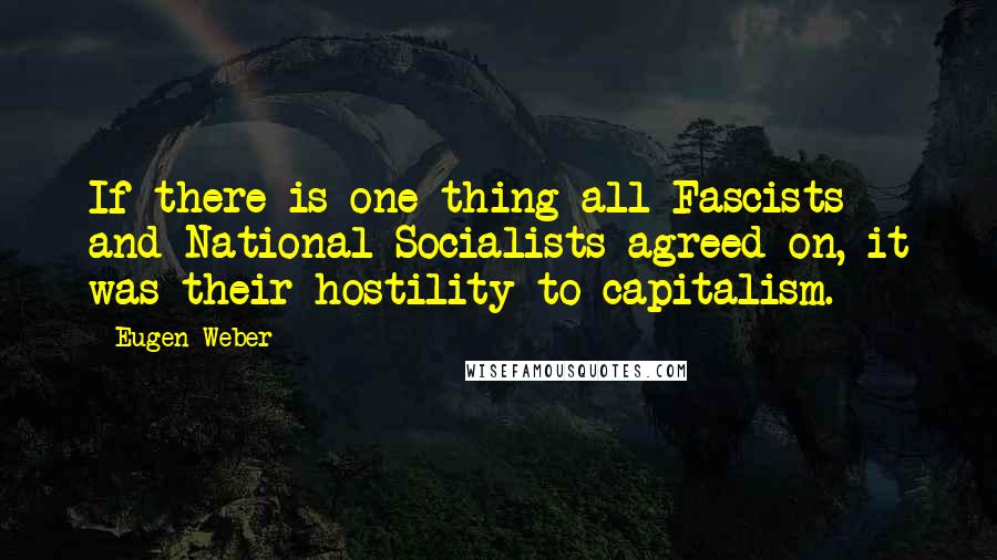 Eugen Weber Quotes: If there is one thing all Fascists and National Socialists agreed on, it was their hostility to capitalism.