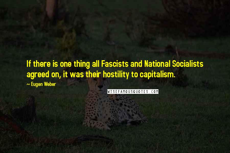 Eugen Weber Quotes: If there is one thing all Fascists and National Socialists agreed on, it was their hostility to capitalism.