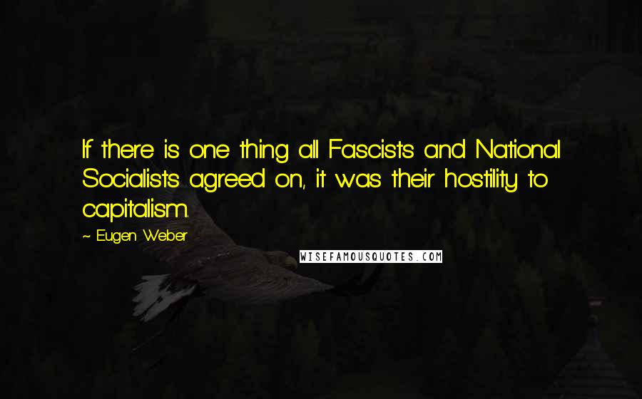 Eugen Weber Quotes: If there is one thing all Fascists and National Socialists agreed on, it was their hostility to capitalism.