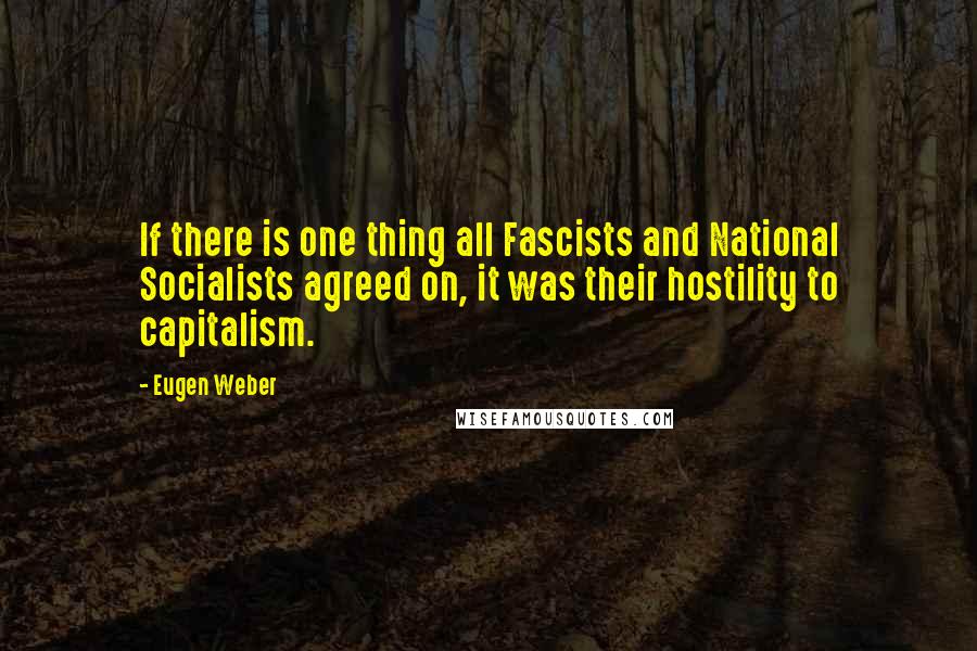 Eugen Weber Quotes: If there is one thing all Fascists and National Socialists agreed on, it was their hostility to capitalism.