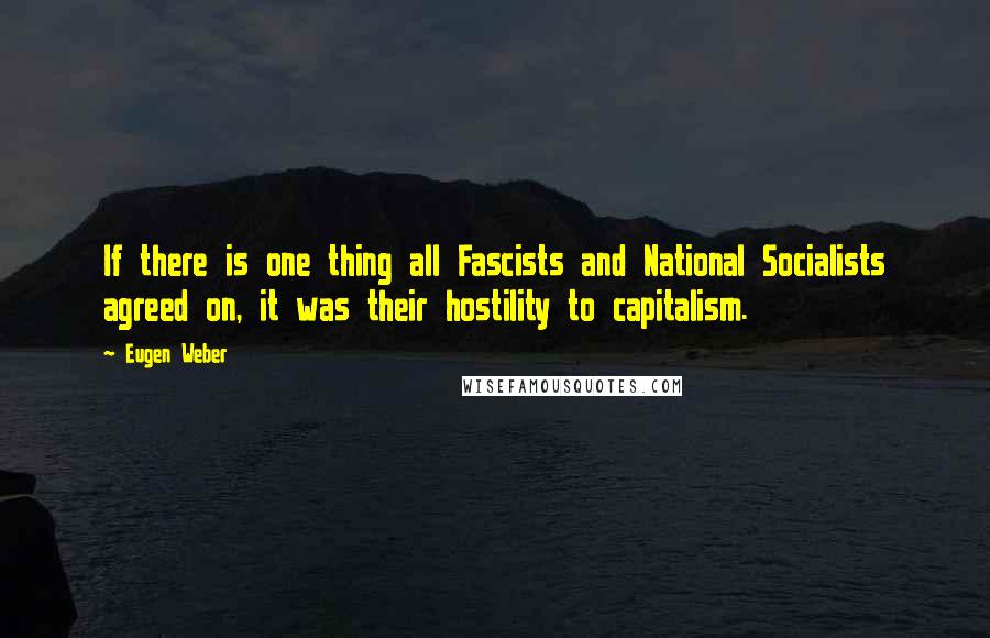 Eugen Weber Quotes: If there is one thing all Fascists and National Socialists agreed on, it was their hostility to capitalism.