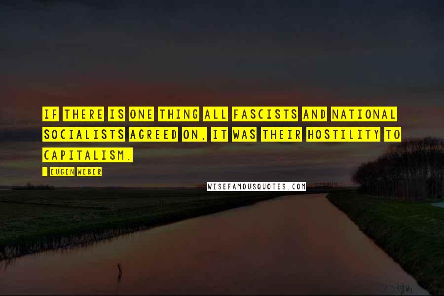 Eugen Weber Quotes: If there is one thing all Fascists and National Socialists agreed on, it was their hostility to capitalism.