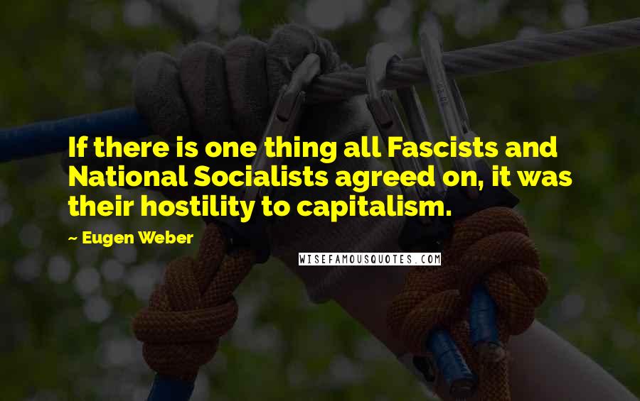 Eugen Weber Quotes: If there is one thing all Fascists and National Socialists agreed on, it was their hostility to capitalism.