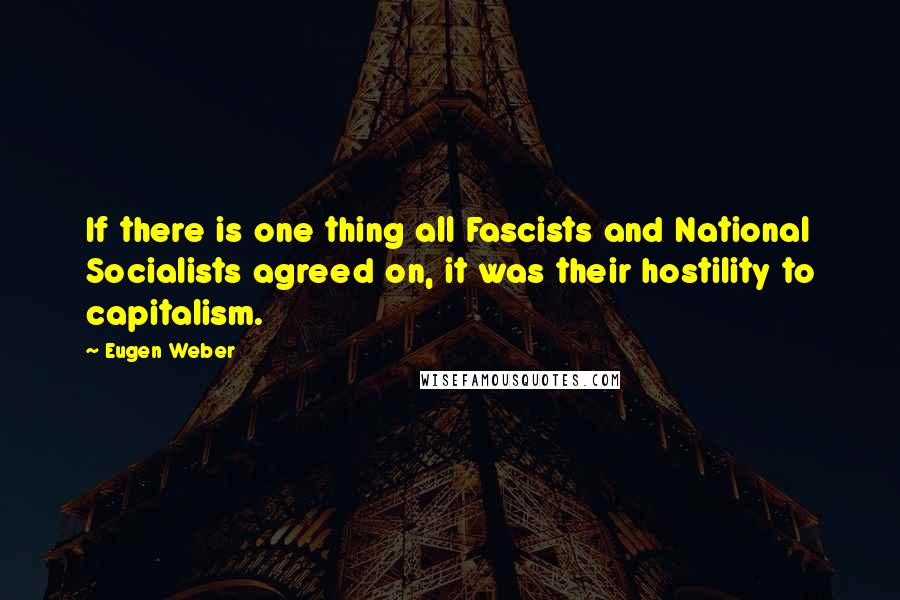 Eugen Weber Quotes: If there is one thing all Fascists and National Socialists agreed on, it was their hostility to capitalism.