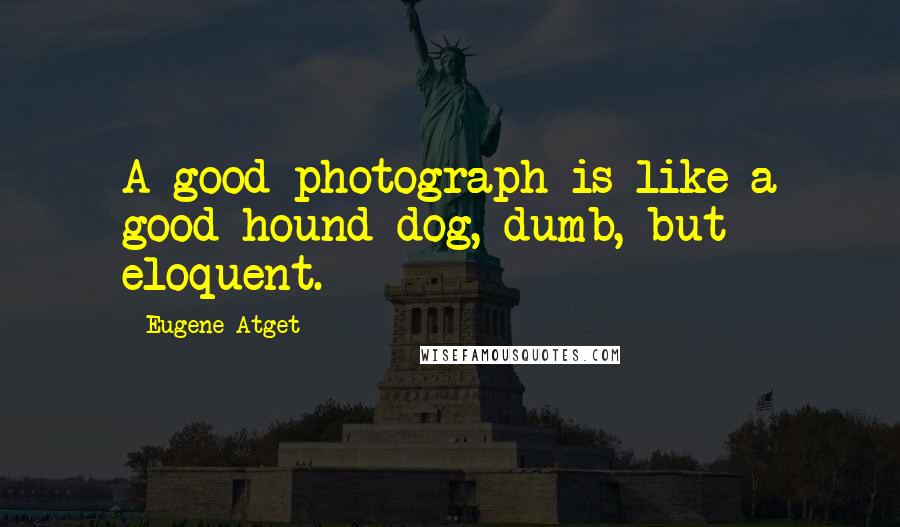 Eugene Atget Quotes: A good photograph is like a good hound dog, dumb, but eloquent.