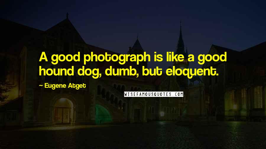 Eugene Atget Quotes: A good photograph is like a good hound dog, dumb, but eloquent.