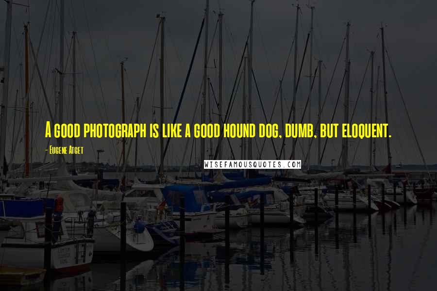 Eugene Atget Quotes: A good photograph is like a good hound dog, dumb, but eloquent.