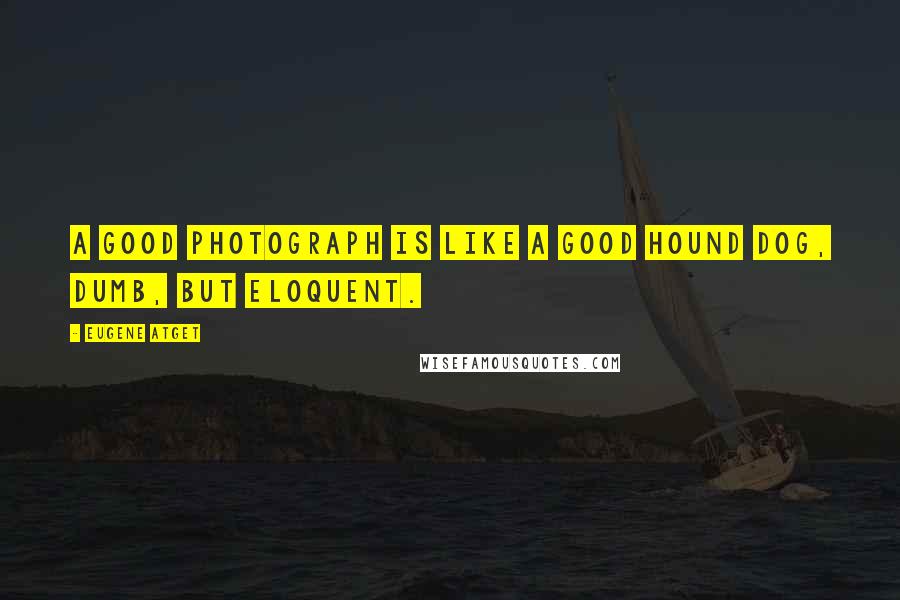 Eugene Atget Quotes: A good photograph is like a good hound dog, dumb, but eloquent.