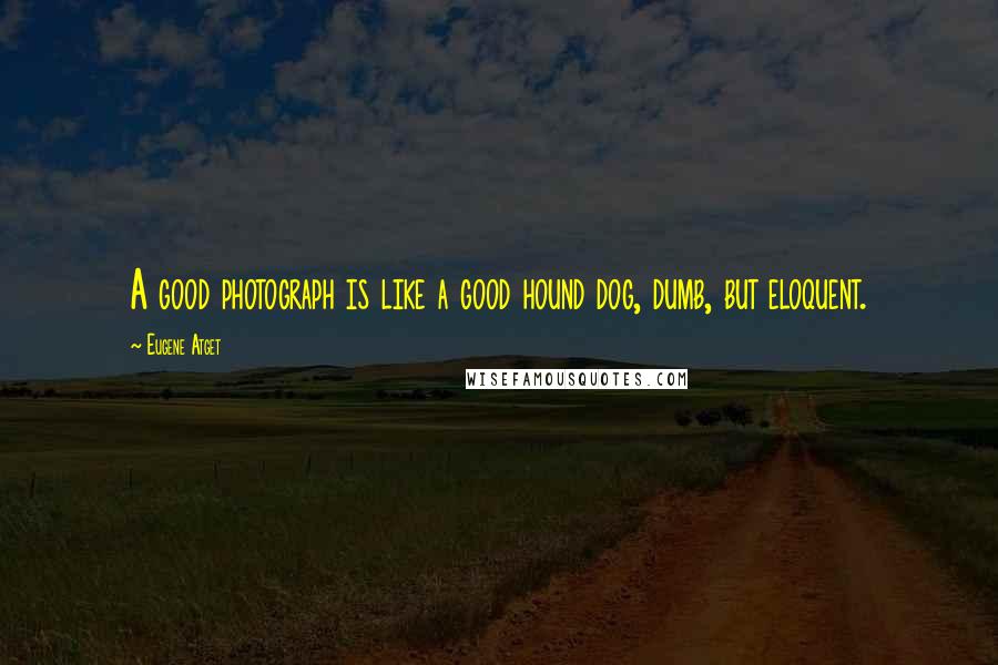 Eugene Atget Quotes: A good photograph is like a good hound dog, dumb, but eloquent.