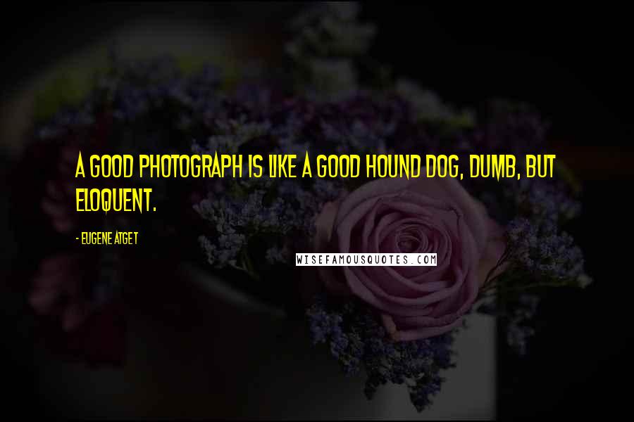 Eugene Atget Quotes: A good photograph is like a good hound dog, dumb, but eloquent.