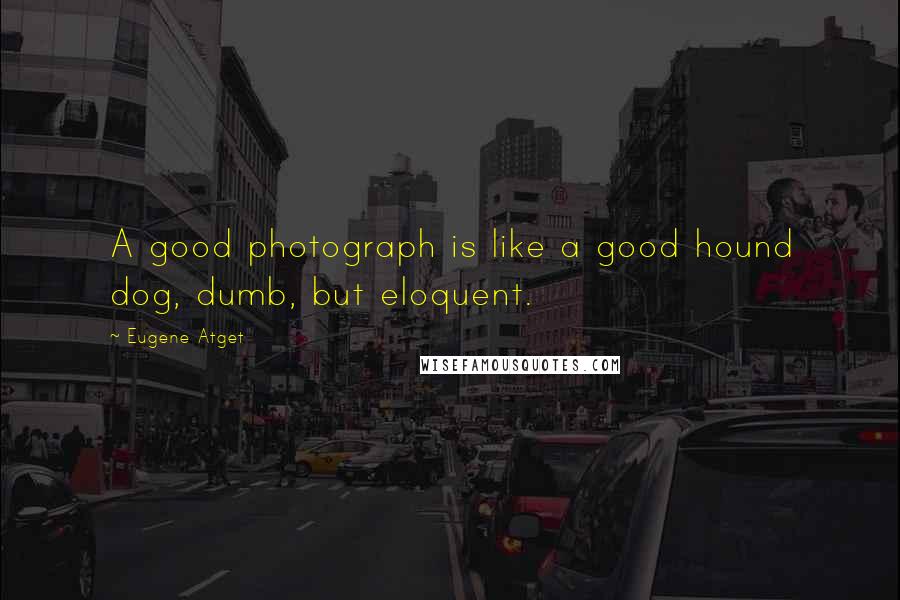 Eugene Atget Quotes: A good photograph is like a good hound dog, dumb, but eloquent.