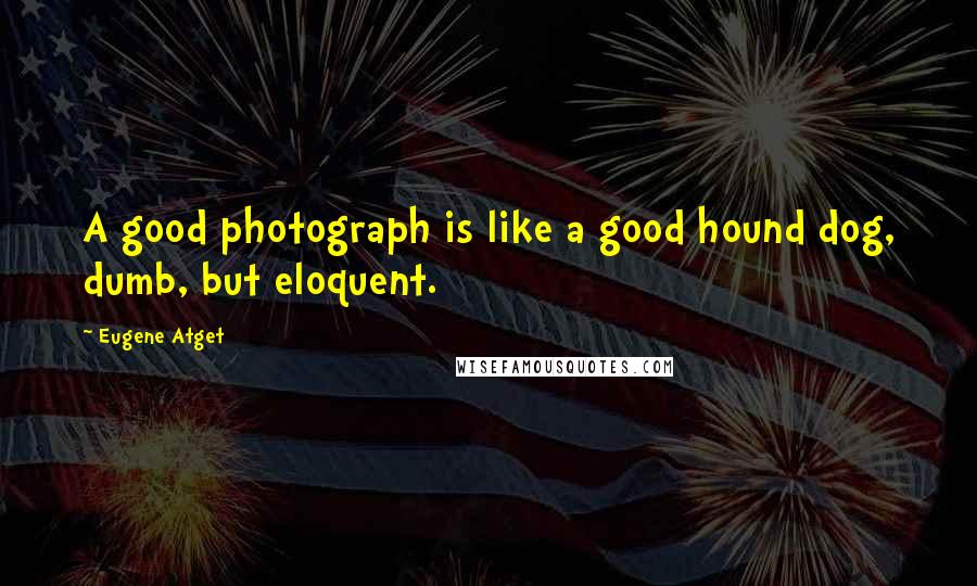 Eugene Atget Quotes: A good photograph is like a good hound dog, dumb, but eloquent.