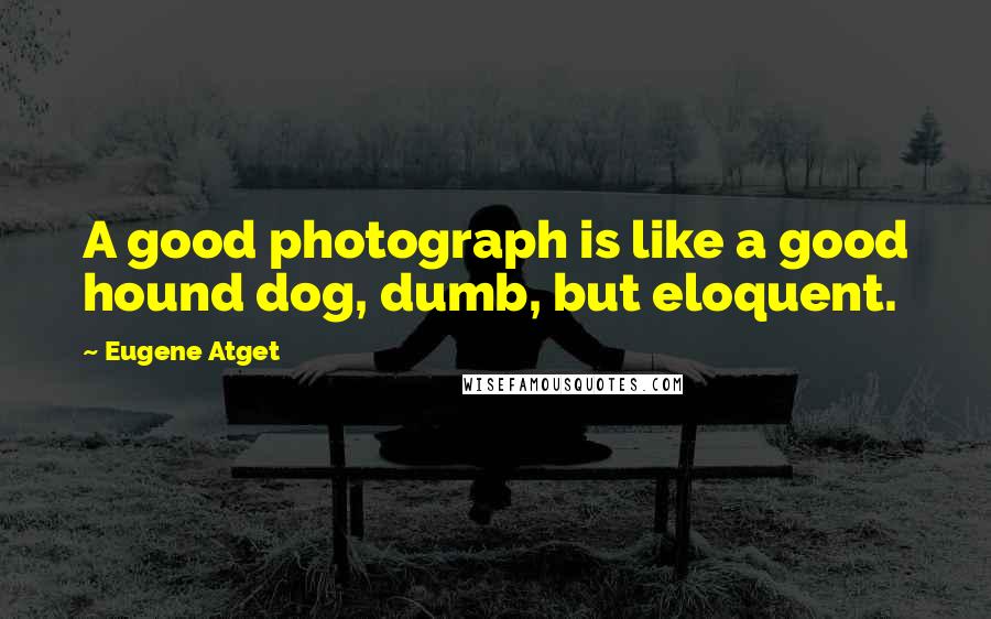 Eugene Atget Quotes: A good photograph is like a good hound dog, dumb, but eloquent.