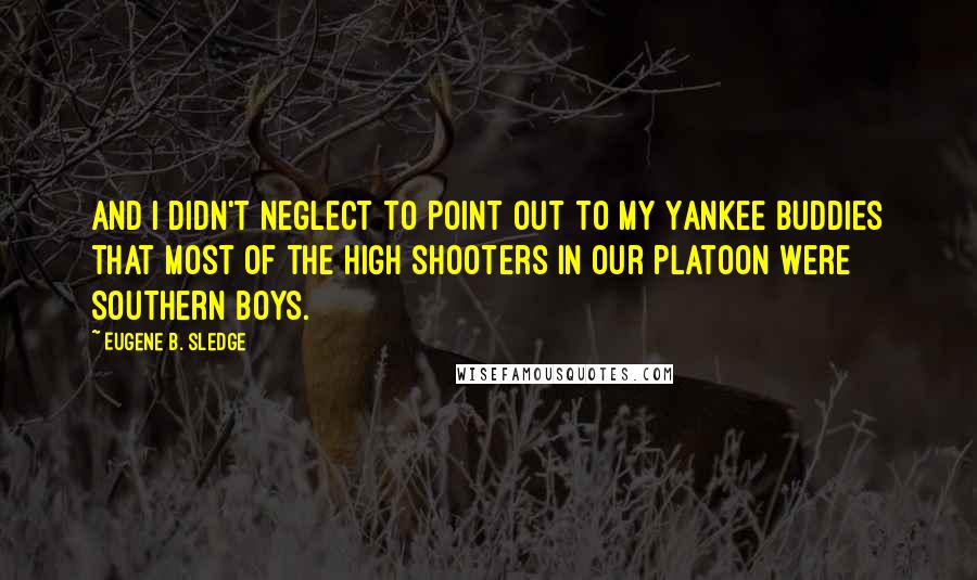 Eugene B. Sledge Quotes: And I didn't neglect to point out to my Yankee buddies that most of the high shooters in our platoon were Southern boys.