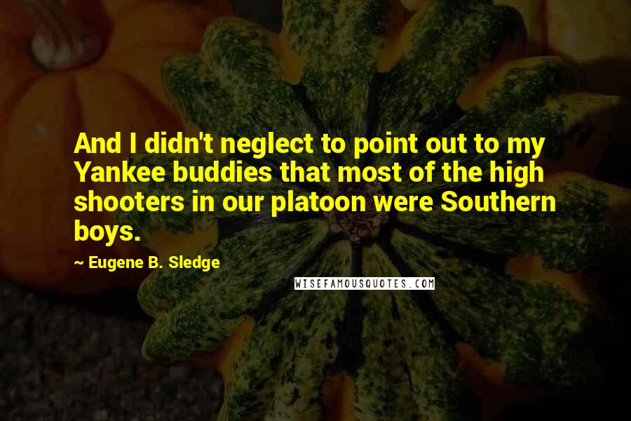 Eugene B. Sledge Quotes: And I didn't neglect to point out to my Yankee buddies that most of the high shooters in our platoon were Southern boys.