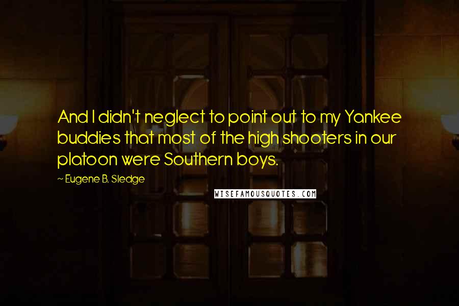 Eugene B. Sledge Quotes: And I didn't neglect to point out to my Yankee buddies that most of the high shooters in our platoon were Southern boys.