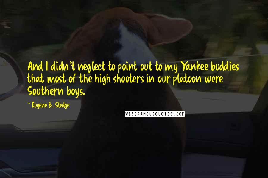 Eugene B. Sledge Quotes: And I didn't neglect to point out to my Yankee buddies that most of the high shooters in our platoon were Southern boys.