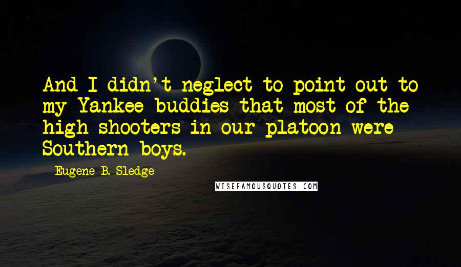 Eugene B. Sledge Quotes: And I didn't neglect to point out to my Yankee buddies that most of the high shooters in our platoon were Southern boys.