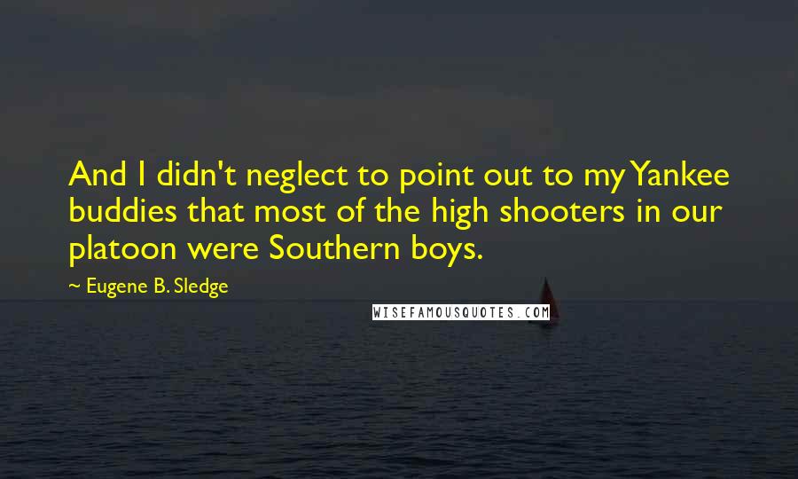 Eugene B. Sledge Quotes: And I didn't neglect to point out to my Yankee buddies that most of the high shooters in our platoon were Southern boys.