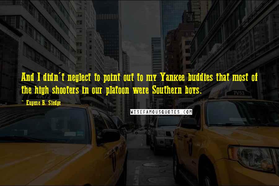 Eugene B. Sledge Quotes: And I didn't neglect to point out to my Yankee buddies that most of the high shooters in our platoon were Southern boys.