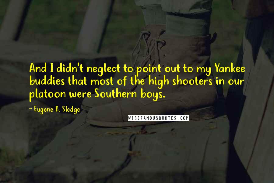 Eugene B. Sledge Quotes: And I didn't neglect to point out to my Yankee buddies that most of the high shooters in our platoon were Southern boys.