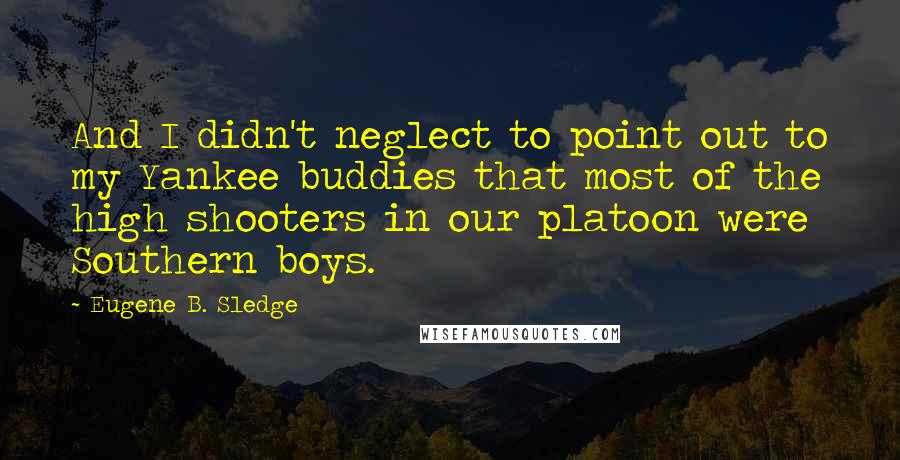 Eugene B. Sledge Quotes: And I didn't neglect to point out to my Yankee buddies that most of the high shooters in our platoon were Southern boys.