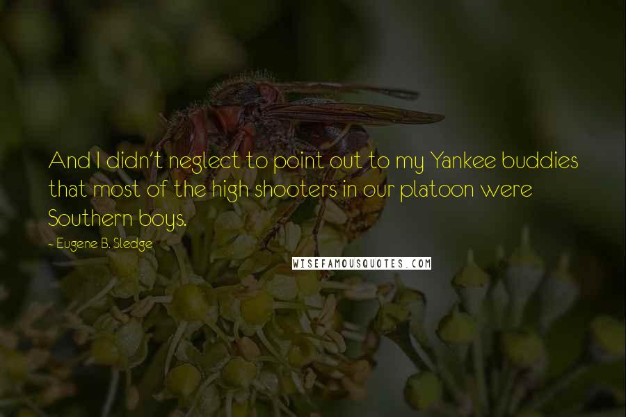 Eugene B. Sledge Quotes: And I didn't neglect to point out to my Yankee buddies that most of the high shooters in our platoon were Southern boys.