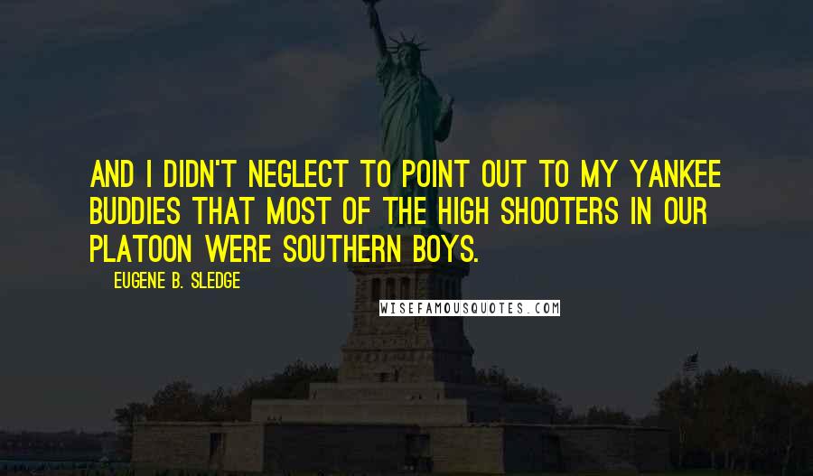 Eugene B. Sledge Quotes: And I didn't neglect to point out to my Yankee buddies that most of the high shooters in our platoon were Southern boys.