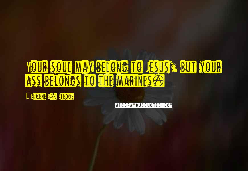 Eugene B. Sledge Quotes: Your soul may belong to Jesus, but your ass belongs to the marines.