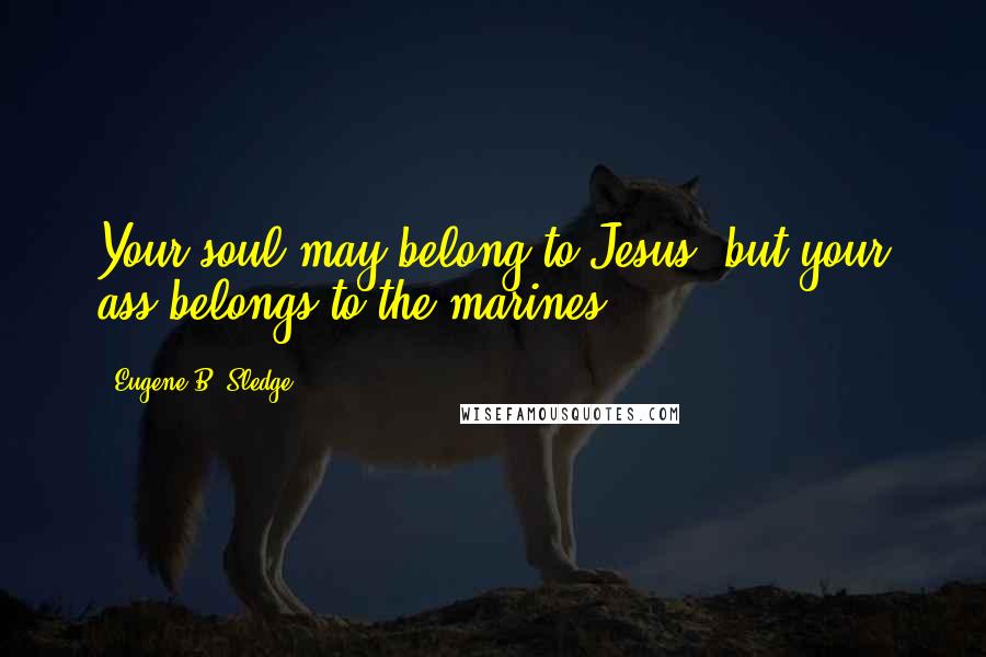 Eugene B. Sledge Quotes: Your soul may belong to Jesus, but your ass belongs to the marines.
