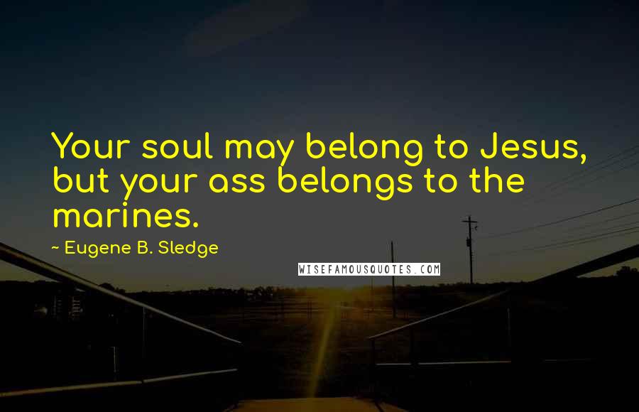 Eugene B. Sledge Quotes: Your soul may belong to Jesus, but your ass belongs to the marines.