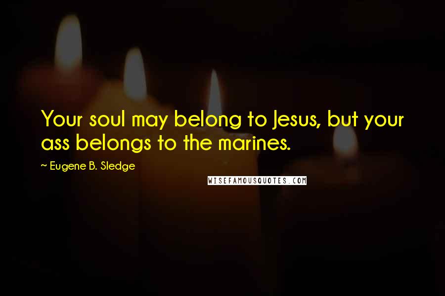 Eugene B. Sledge Quotes: Your soul may belong to Jesus, but your ass belongs to the marines.