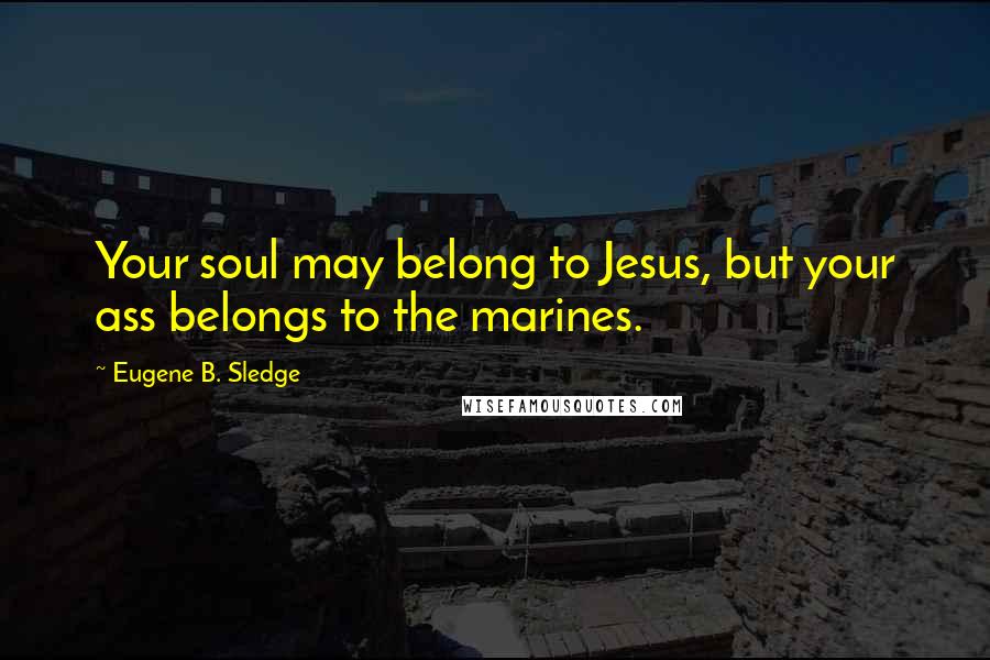 Eugene B. Sledge Quotes: Your soul may belong to Jesus, but your ass belongs to the marines.