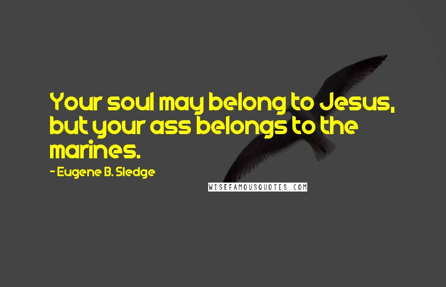 Eugene B. Sledge Quotes: Your soul may belong to Jesus, but your ass belongs to the marines.