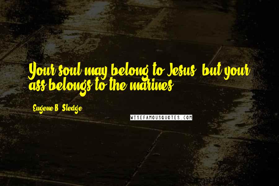 Eugene B. Sledge Quotes: Your soul may belong to Jesus, but your ass belongs to the marines.