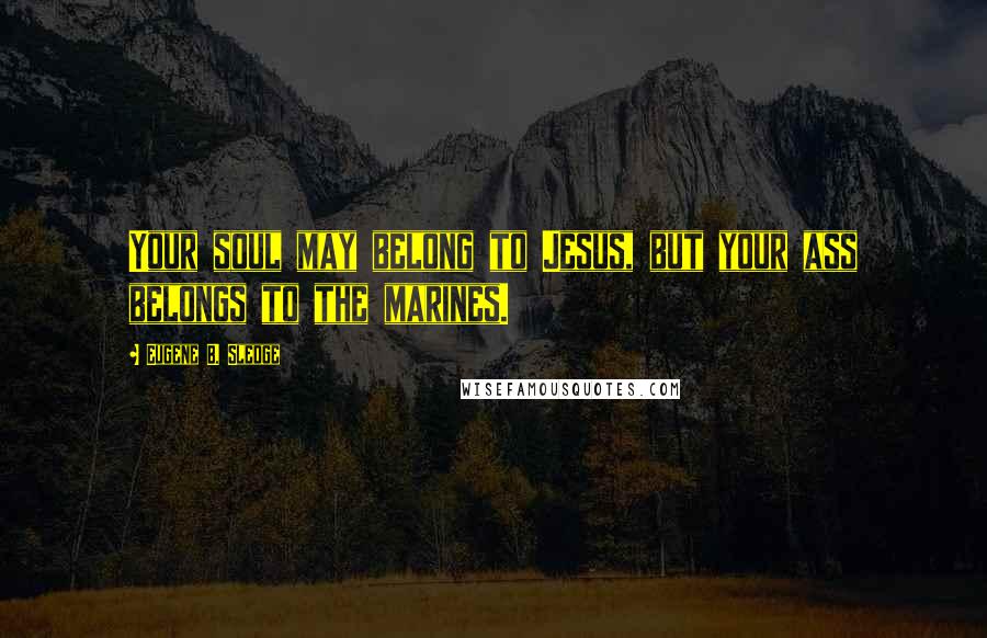 Eugene B. Sledge Quotes: Your soul may belong to Jesus, but your ass belongs to the marines.