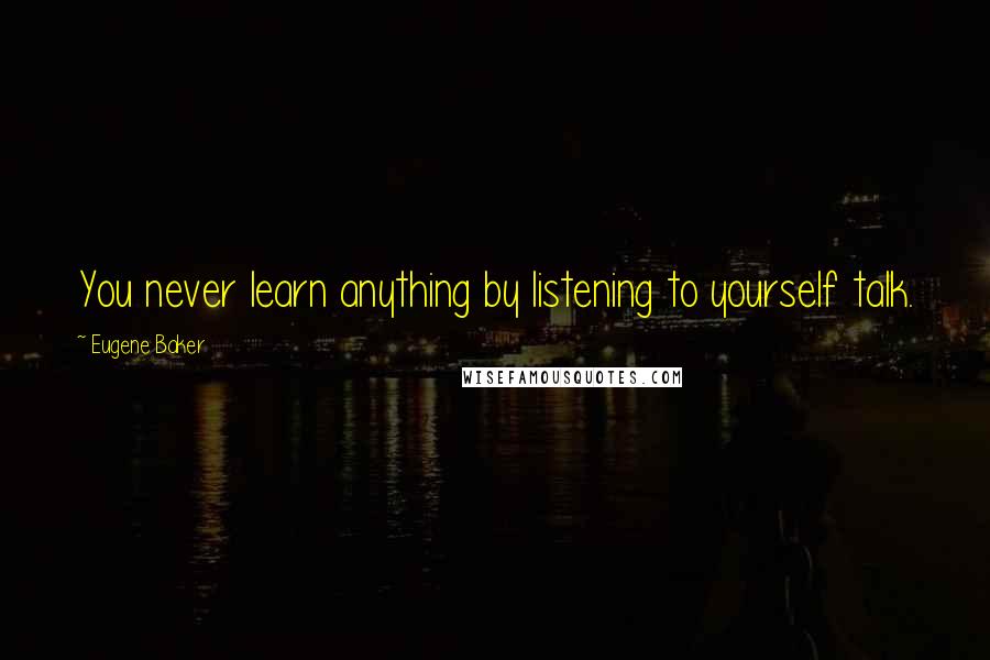 Eugene Baker Quotes: You never learn anything by listening to yourself talk.